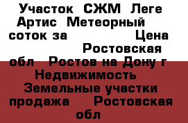 Участок, СЖМ, Леге Артис, Метеорный, 10 соток за 5 000 000! › Цена ­ 5 000 000 - Ростовская обл., Ростов-на-Дону г. Недвижимость » Земельные участки продажа   . Ростовская обл.